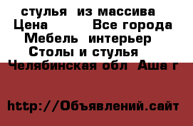 стулья  из массива › Цена ­ 800 - Все города Мебель, интерьер » Столы и стулья   . Челябинская обл.,Аша г.